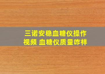 三诺安稳血糖仪操作视频 血糖仪质量咋样